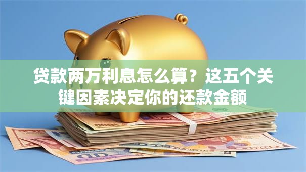 贷款两万利息怎么算？这五个关键因素决定你的还款金额