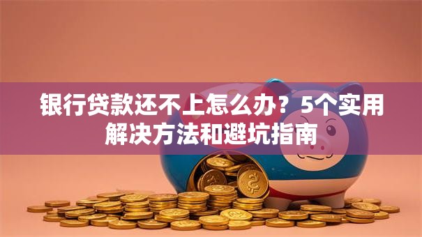 银行贷款还不上怎么办？5个实用解决方法和避坑指南