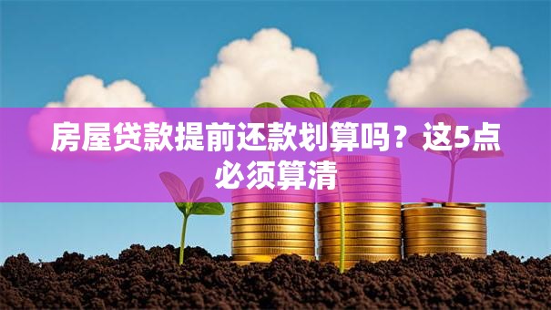 房屋贷款提前还款划算吗？这5点必须算清