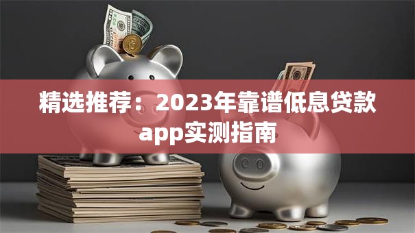 精选推荐：2023年靠谱低息贷款app实测指南