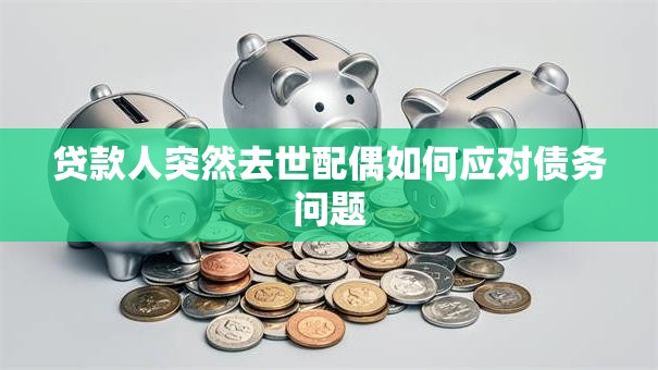 贷款人突然去世配偶如何应对债务问题