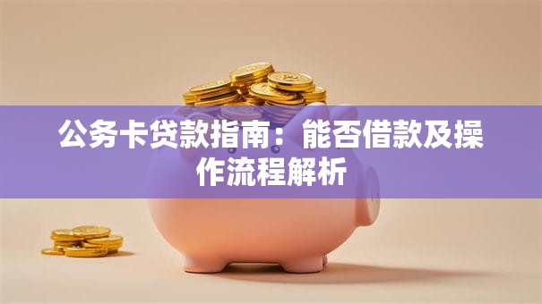 公务卡贷款指南：能否借款及操作流程解析