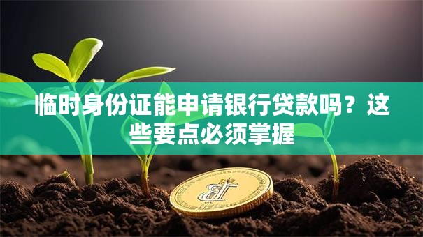 临时身份证能申请银行贷款吗？这些要点必须掌握