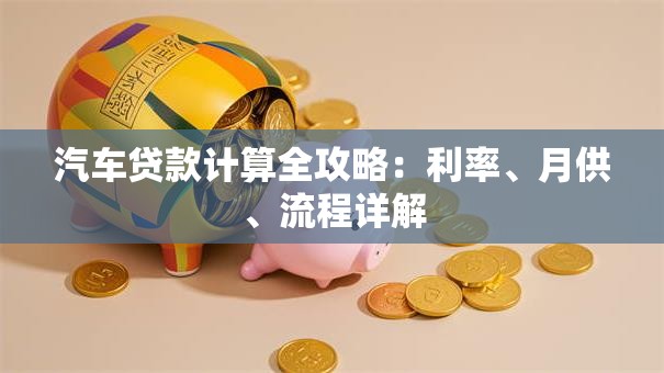 汽车贷款计算全攻略：利率、月供、流程详解
