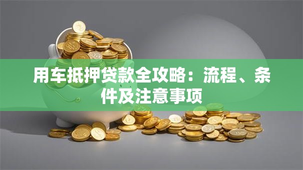用车抵押贷款全攻略：流程、条件及注意事项