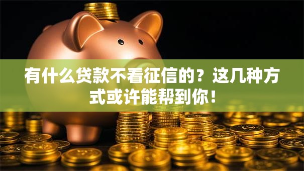 有什么贷款不看征信的？这几种方式或许能帮到你！