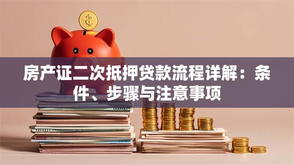 房产证二次抵押贷款流程详解：条件、步骤与注意事项