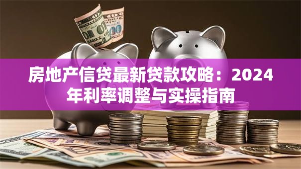 房地产信贷最新贷款攻略：2024年利率调整与实操指南