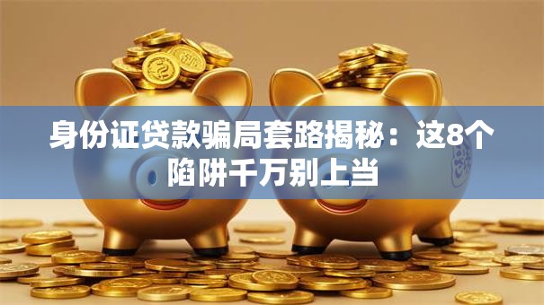 身份证贷款骗局套路揭秘：这8个陷阱千万别上当