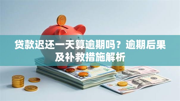 贷款迟还一天算逾期吗？逾期后果及补救措施解析