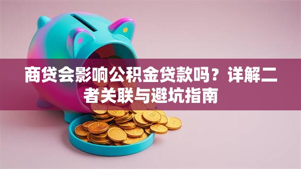 商贷会影响公积金贷款吗？详解二者关联与避坑指南