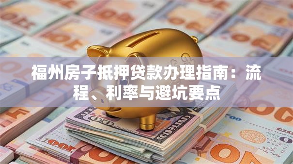 福州房子抵押贷款办理指南：流程、利率与避坑要点