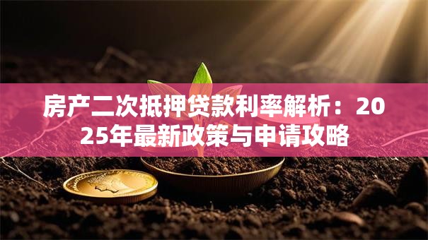 房产二次抵押贷款利率解析：2025年最新政策与申请攻略