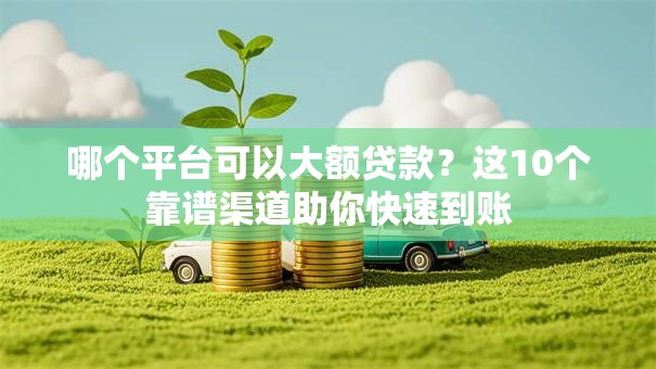 哪个平台可以大额贷款？这10个靠谱渠道助你快速到账
