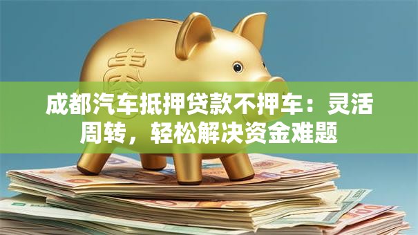 成都汽车抵押贷款不押车：灵活周转，轻松解决资金难题