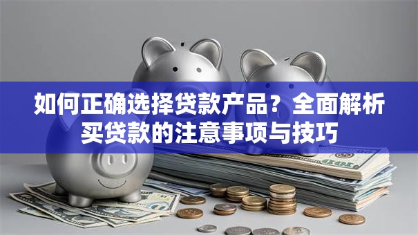 如何正确选择贷款产品？全面解析买贷款的注意事项与技巧
