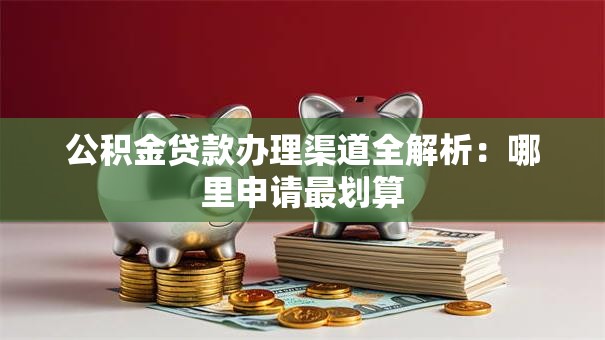 公积金贷款办理渠道全解析：哪里申请最划算