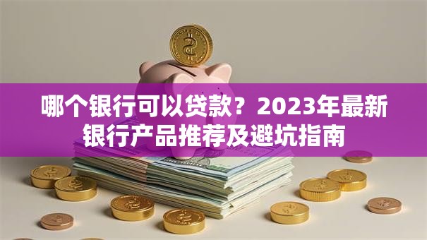 哪个银行可以贷款？2023年最新银行产品推荐及避坑指南