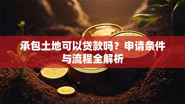 承包土地可以贷款吗？申请条件与流程全解析