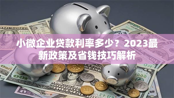 小微企业贷款利率多少？2023最新政策及省钱技巧解析