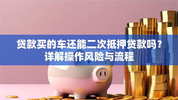 贷款买的车还能二次抵押贷款吗？详解操作风险与流程
