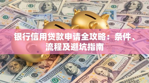 银行信用贷款申请全攻略：条件、流程及避坑指南