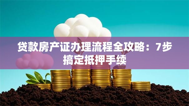 贷款房产证办理流程全攻略：7步搞定抵押手续