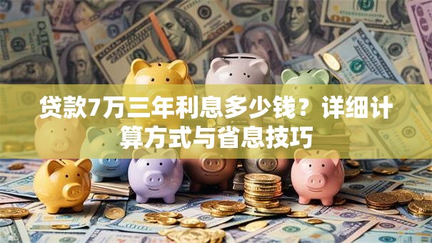 贷款7万三年利息多少钱？详细计算方式与省息技巧
