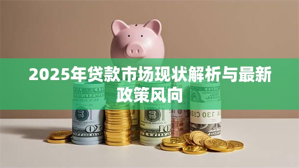 2025年贷款市场现状解析与最新政策风向
