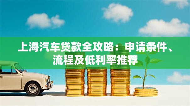 上海汽车贷款全攻略：申请条件、流程及低利率推荐