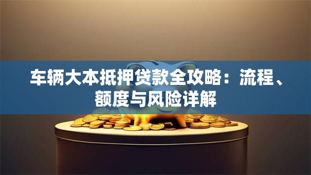 车辆大本抵押贷款全攻略：流程、额度与风险详解