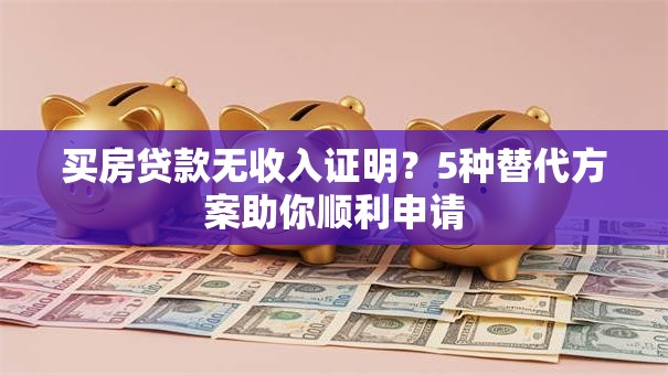 买房贷款无收入证明？5种替代方案助你顺利申请