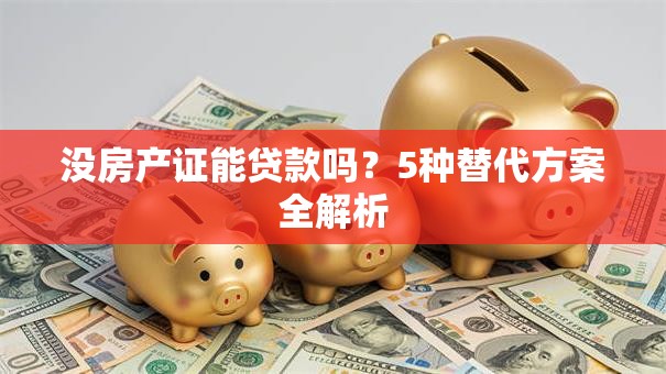 没房产证能贷款吗？5种替代方案全解析