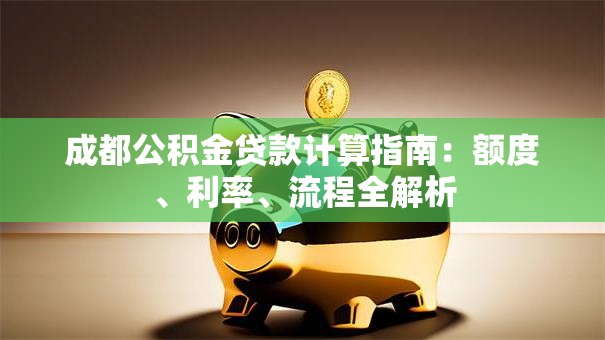 成都公积金贷款计算指南：额度、利率、流程全解析
