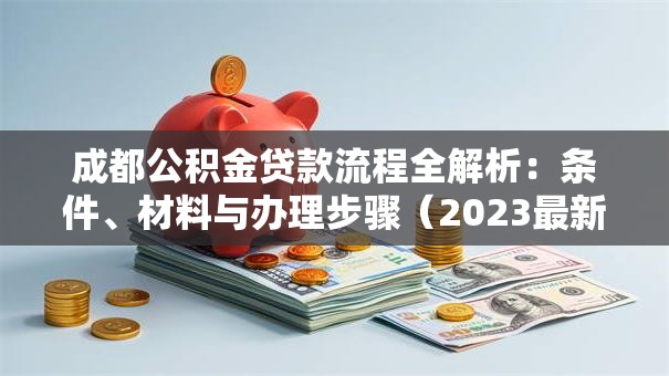 成都公积金贷款流程全解析：条件、材料与办理步骤（2023最新）