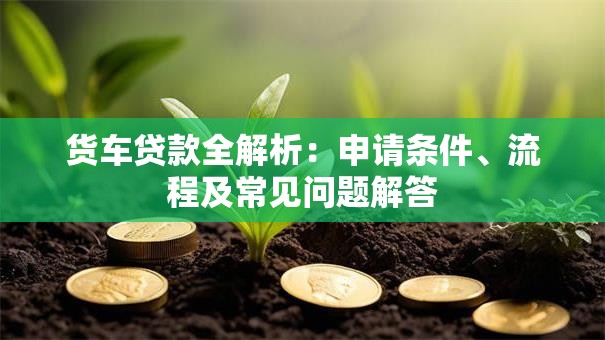 货车贷款全解析：申请条件、流程及常见问题解答