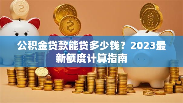 公积金贷款能贷多少钱？2023最新额度计算指南