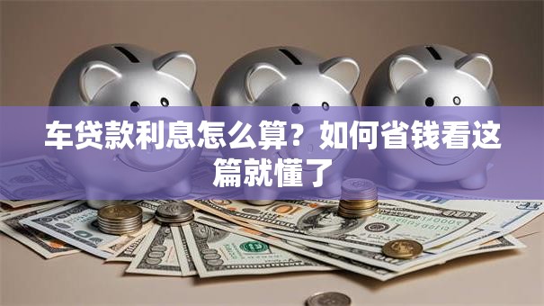 车贷款利息怎么算？如何省钱看这篇就懂了