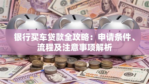 银行买车贷款全攻略：申请条件、流程及注意事项解析