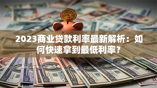 2023商业贷款利率最新解析：如何快速拿到最低利率？