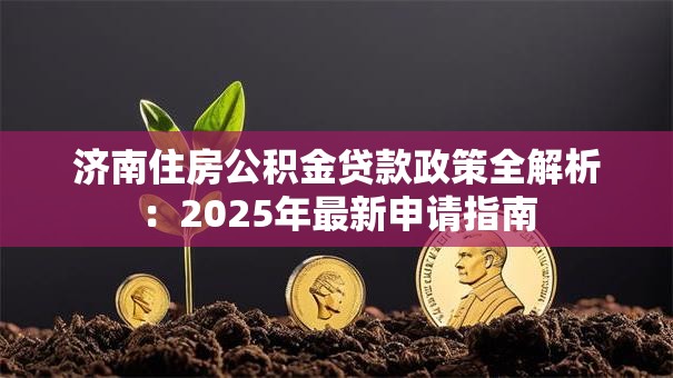 济南住房公积金贷款政策全解析：2025年最新申请指南