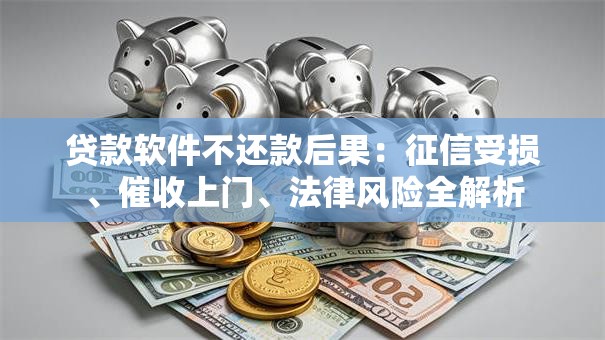 贷款软件不还款后果：征信受损、催收上门、法律风险全解析