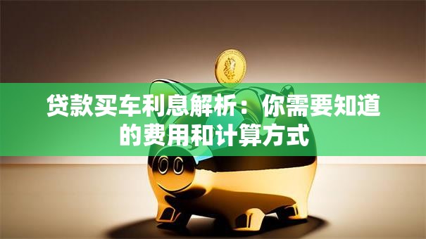 贷款买车利息解析：你需要知道的费用和计算方式
