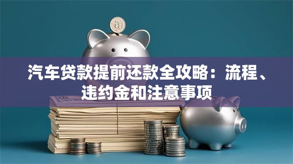 汽车贷款提前还款全攻略：流程、违约金和注意事项