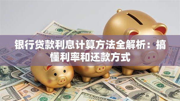银行贷款利息计算方法全解析：搞懂利率和还款方式