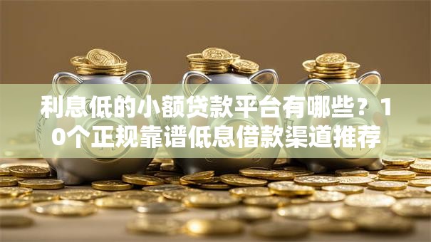 利息低的小额贷款平台有哪些？10个正规靠谱低息借款渠道推荐