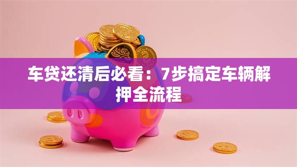 车贷还清后必看：7步搞定车辆解押全流程