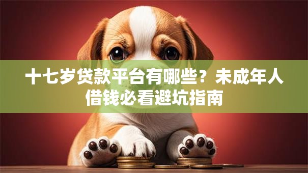 十七岁贷款平台有哪些？未成年人借钱必看避坑指南