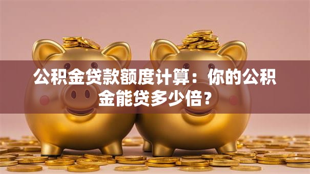 公积金贷款额度计算：你的公积金能贷多少倍？