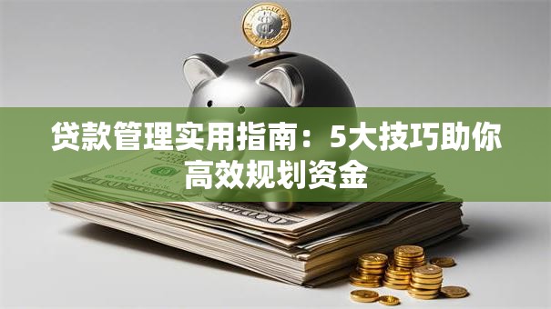 贷款管理实用指南：5大技巧助你高效规划资金